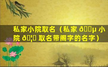 私家小院取名（私家 🐵 小院 🦉 取名带阁字的名字）